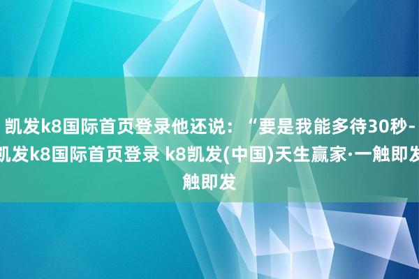 凯发k8国际首页登录他还说：“要是我能多待30秒-凯发k8国际首页登录 k8凯发(中国)天生赢家·一触即发