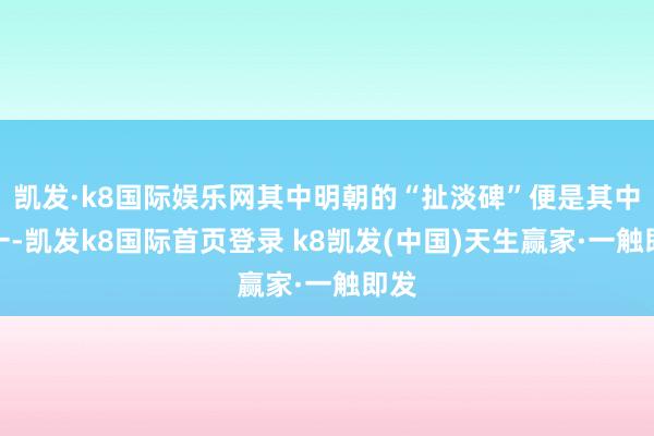 凯发·k8国际娱乐网其中明朝的“扯淡碑”便是其中之一-凯发k8国际首页登录 k8凯发(中国)天生赢家·一触即发