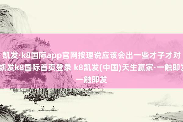 凯发·k8国际app官网按理说应该会出一些才子才对-凯发k8国际首页登录 k8凯发(中国)天生赢家·一触即发