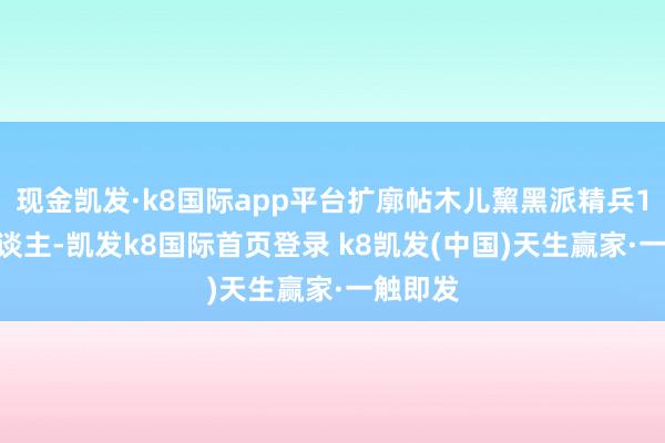 现金凯发·k8国际app平台扩廓帖木儿黧黑派精兵1000东谈主-凯发k8国际首页登录 k8凯发(中国)天生赢家·一触即发