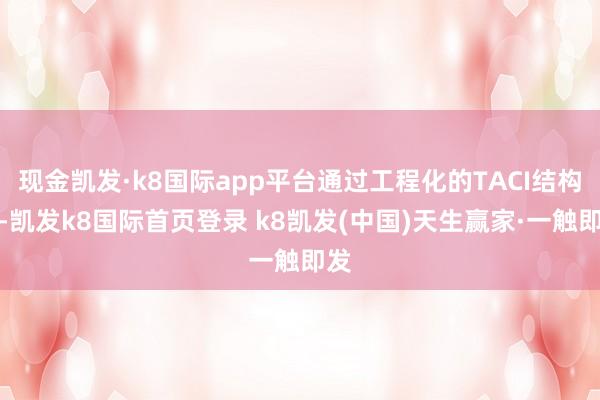 现金凯发·k8国际app平台通过工程化的TACI结构域-凯发k8国际首页登录 k8凯发(中国)天生赢家·一触即发