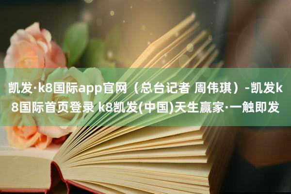 凯发·k8国际app官网（总台记者 周伟琪）-凯发k8国际首页登录 k8凯发(中国)天生赢家·一触即发
