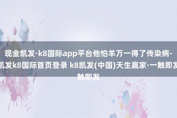现金凯发·k8国际app平台他怕羊万一得了传染病-凯发k8国际首页登录 k8凯发(中国)天生赢家·一触即发