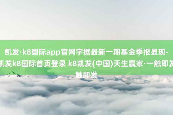 凯发·k8国际app官网字据最新一期基金季报显现-凯发k8国际首页登录 k8凯发(中国)天生赢家·一触即发