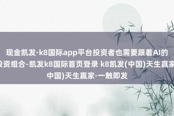 现金凯发·k8国际app平台投资者也需要跟着AI的发展养息投资组合-凯发k8国际首页登录 k8凯发(中国)天生赢家·一触即发