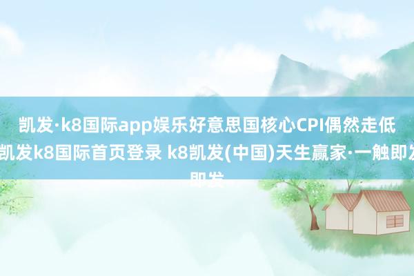 凯发·k8国际app娱乐　　好意思国核心CPI偶然走低-凯发k8国际首页登录 k8凯发(中国)天生赢家·一触即发