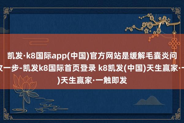 凯发·k8国际app(中国)官方网站是缓解毛囊炎问题的进攻一步-凯发k8国际首页登录 k8凯发(中国)天生赢家·一触即发