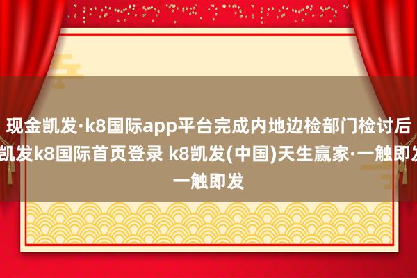 现金凯发·k8国际app平台完成内地边检部门检讨后-凯发k8国际首页登录 k8凯发(中国)天生赢家·一触即发