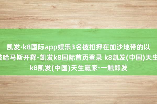 凯发·k8国际app娱乐3名被扣押在加沙地带的以色列东谈主已被哈马斯开释-凯发k8国际首页登录 k8凯发(中国)天生赢家·一触即发