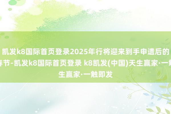 凯发k8国际首页登录2025年行将迎来到手申遗后的首个春节-凯发k8国际首页登录 k8凯发(中国)天生赢家·一触即发