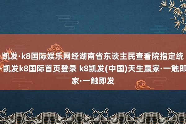 凯发·k8国际娱乐网经湖南省东谈主民查看院指定统治-凯发k8国际首页登录 k8凯发(中国)天生赢家·一触即发