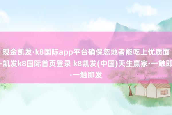 现金凯发·k8国际app平台确保忽地者能吃上优质面粉-凯发k8国际首页登录 k8凯发(中国)天生赢家·一触即发