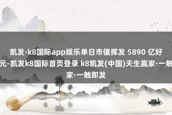 凯发·k8国际app娱乐单日市值挥发 5890 亿好意思元-凯发k8国际首页登录 k8凯发(中国)天生赢家·一触即发