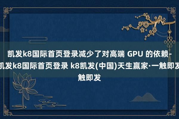 凯发k8国际首页登录减少了对高端 GPU 的依赖-凯发k8国际首页登录 k8凯发(中国)天生赢家·一触即发