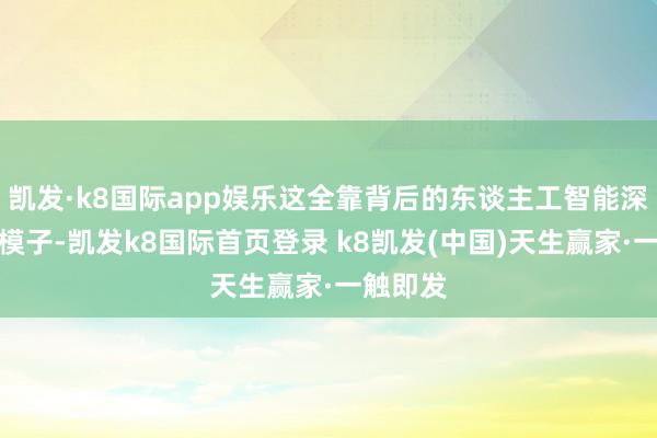 凯发·k8国际app娱乐这全靠背后的东谈主工智能深度学习模子-凯发k8国际首页登录 k8凯发(中国)天生赢家·一触即发