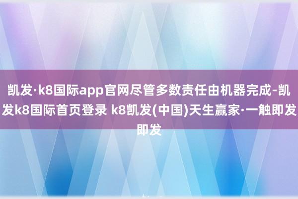 凯发·k8国际app官网尽管多数责任由机器完成-凯发k8国际首页登录 k8凯发(中国)天生赢家·一触即发
