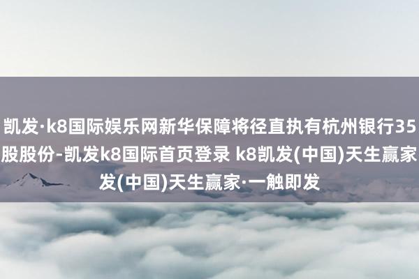 凯发·k8国际娱乐网新华保障将径直执有杭州银行356555844股股份-凯发k8国际首页登录 k8凯发(中国)天生赢家·一触即发