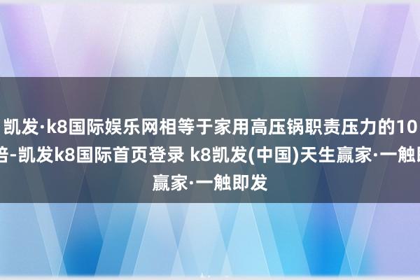 凯发·k8国际娱乐网相等于家用高压锅职责压力的1000倍-凯发k8国际首页登录 k8凯发(中国)天生赢家·一触即发