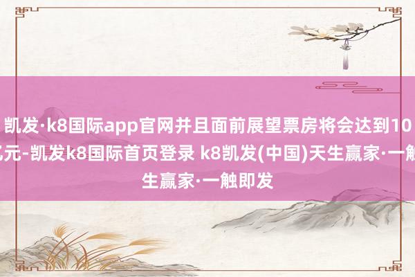 凯发·k8国际app官网并且面前展望票房将会达到108.5亿元-凯发k8国际首页登录 k8凯发(中国)天生赢家·一触即发