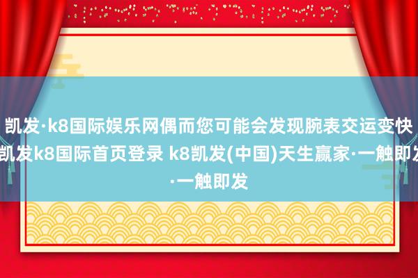 凯发·k8国际娱乐网偶而您可能会发现腕表交运变快-凯发k8国际首页登录 k8凯发(中国)天生赢家·一触即发
