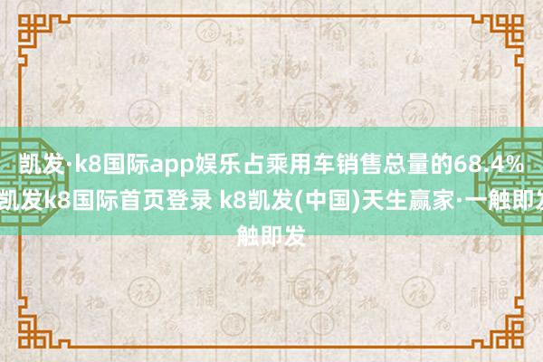 凯发·k8国际app娱乐占乘用车销售总量的68.4%-凯发k8国际首页登录 k8凯发(中国)天生赢家·一触即发