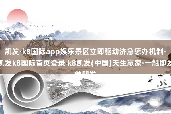 凯发·k8国际app娱乐景区立即驱动济急惩办机制-凯发k8国际首页登录 k8凯发(中国)天生赢家·一触即发