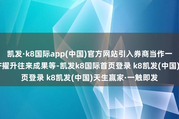 凯发·k8国际app(中国)官方网站引入券商当作一级往来商有助于ETF擢升往来成果等-凯发k8国际首页登录 k8凯发(中国)天生赢家·一触即发