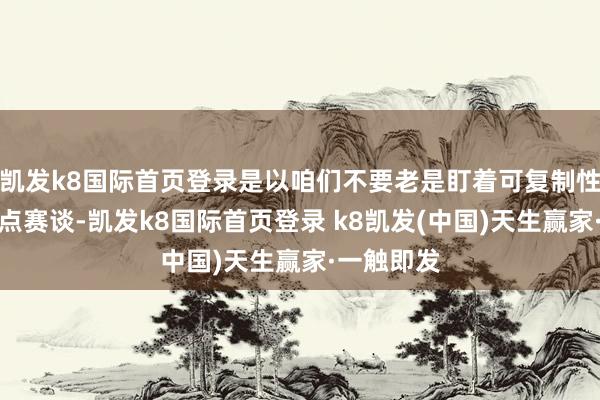 凯发k8国际首页登录是以咱们不要老是盯着可复制性太强的热点赛谈-凯发k8国际首页登录 k8凯发(中国)天生赢家·一触即发