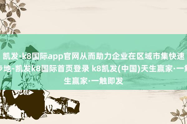 凯发·k8国际app官网从而助力企业在区域市集快速打开步地-凯发k8国际首页登录 k8凯发(中国)天生赢家·一触即发