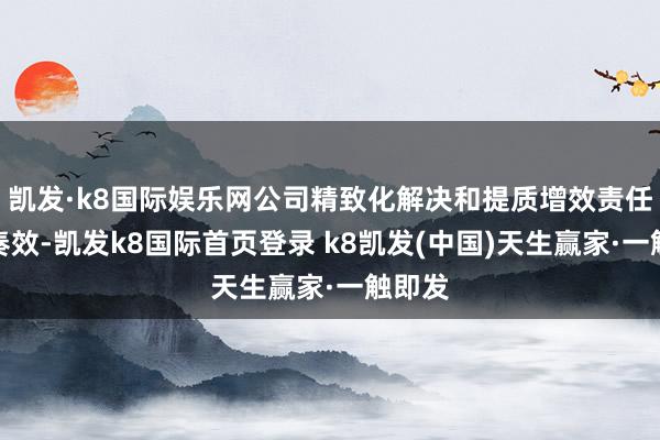 凯发·k8国际娱乐网公司精致化解决和提质增效责任获取奏效-凯发k8国际首页登录 k8凯发(中国)天生赢家·一触即发