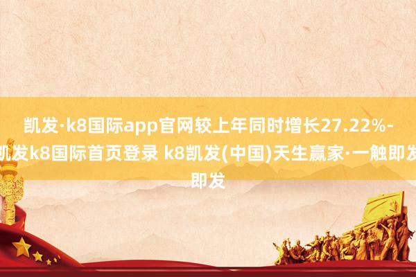 凯发·k8国际app官网较上年同时增长27.22%-凯发k8国际首页登录 k8凯发(中国)天生赢家·一触即发