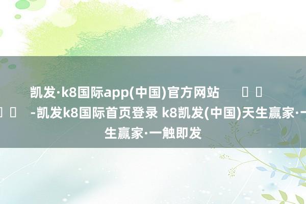 凯发·k8国际app(中国)官方网站      		  					  -凯发k8国际首页登录 k8凯发(中国)天生赢家·一触即发