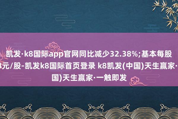 凯发·k8国际app官网同比减少32.38%;基本每股收益1.58元/股-凯发k8国际首页登录 k8凯发(中国)天生赢家·一触即发