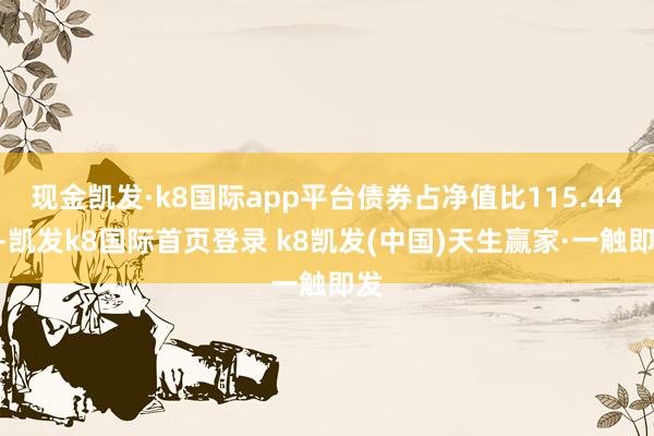 现金凯发·k8国际app平台债券占净值比115.44%-凯发k8国际首页登录 k8凯发(中国)天生赢家·一触即发