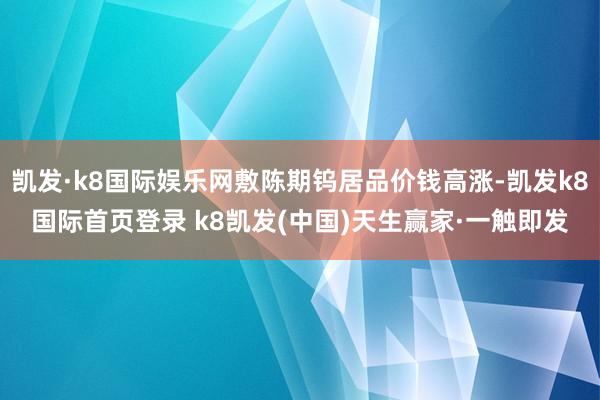 凯发·k8国际娱乐网敷陈期钨居品价钱高涨-凯发k8国际首页登录 k8凯发(中国)天生赢家·一触即发