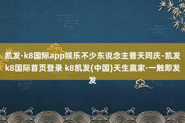 凯发·k8国际app娱乐不少东说念主普天同庆-凯发k8国际首页登录 k8凯发(中国)天生赢家·一触即发