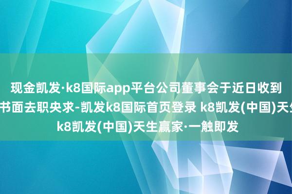 现金凯发·k8国际app平台公司董事会于近日收到张强先生提交的书面去职央求-凯发k8国际首页登录 k8凯发(中国)天生赢家·一触即发