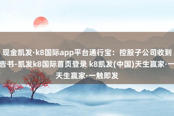 现金凯发·k8国际app平台通行宝：控股子公司收到中标见告书-凯发k8国际首页登录 k8凯发(中国)天生赢家·一触即发
