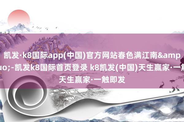 凯发·k8国际app(中国)官方网站春色满江南”-凯发k8国际首页登录 k8凯发(中国)天生赢家·一触即发