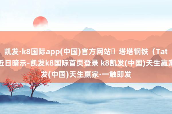 凯发·k8国际app(中国)官方网站塔塔钢铁(Tata Steel)近日暗示-凯发k8国际首页登录 k8凯发(中国)天生赢家·一触即发