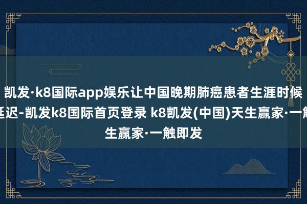 凯发·k8国际app娱乐让中国晚期肺癌患者生涯时候大大延迟-凯发k8国际首页登录 k8凯发(中国)天生赢家·一触即发