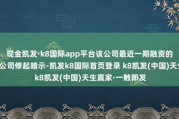 现金凯发·k8国际app平台该公司最近一期融资的估值是若干钱？公司修起暗示-凯发k8国际首页登录 k8凯发(中国)天生赢家·一触即发