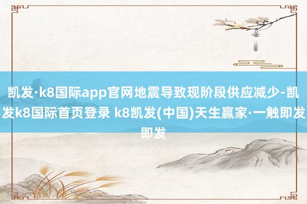凯发·k8国际app官网地震导致现阶段供应减少-凯发k8国际首页登录 k8凯发(中国)天生赢家·一触即发