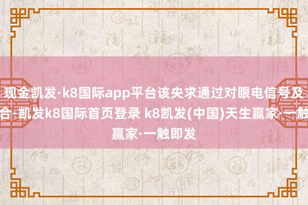 现金凯发·k8国际app平台该央求通过对眼电信号及时鸠合-凯发k8国际首页登录 k8凯发(中国)天生赢家·一触即发