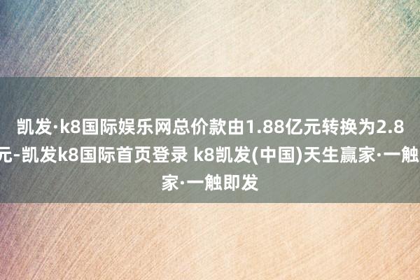 凯发·k8国际娱乐网总价款由1.88亿元转换为2.81亿元-凯发k8国际首页登录 k8凯发(中国)天生赢家·一触即发