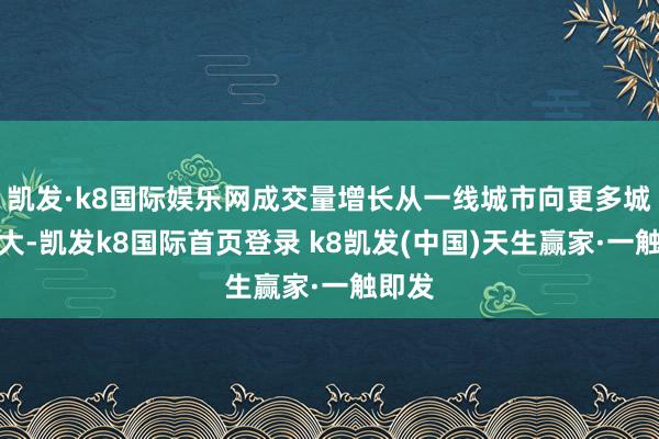凯发·k8国际娱乐网成交量增长从一线城市向更多城市扩大-凯发k8国际首页登录 k8凯发(中国)天生赢家·一触即发