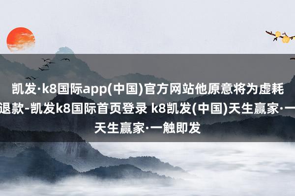 凯发·k8国际app(中国)官方网站他原意将为虚耗者全额退款-凯发k8国际首页登录 k8凯发(中国)天生赢家·一触即发