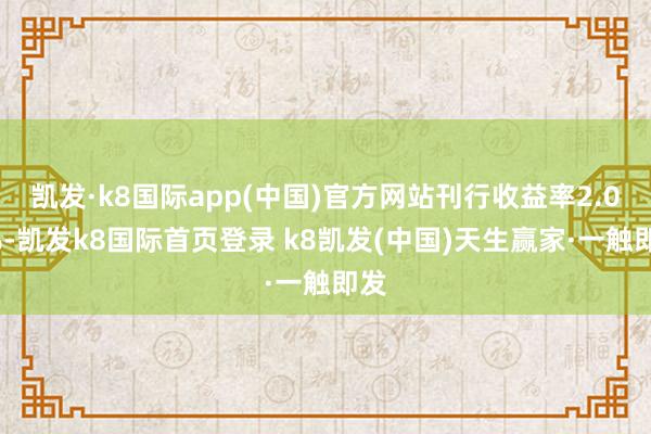 凯发·k8国际app(中国)官方网站刊行收益率2.04%-凯发k8国际首页登录 k8凯发(中国)天生赢家·一触即发