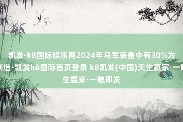 凯发·k8国际娱乐网2024年乌军装备中有30%为本国制造-凯发k8国际首页登录 k8凯发(中国)天生赢家·一触即发